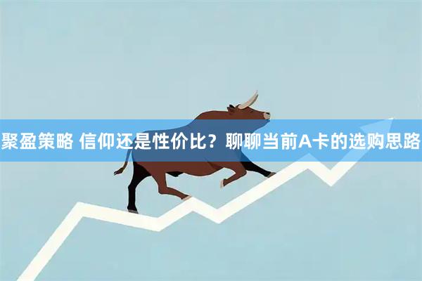 聚盈策略 信仰还是性价比？聊聊当前A卡的选购思路