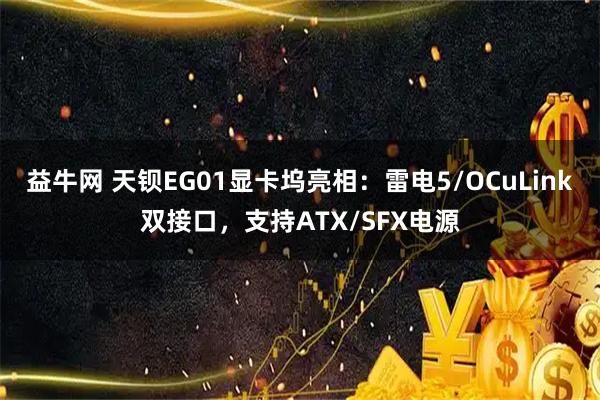 益牛网 天钡EG01显卡坞亮相：雷电5/OCuLink双接口，支持ATX/SFX电源