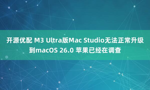 开源优配 M3 Ultra版Mac Studio无法正常升级到macOS 26.0 苹果已经在调查