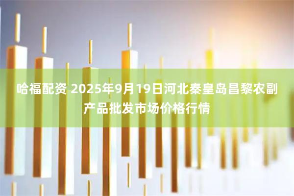 哈福配资 2025年9月19日河北秦皇岛昌黎农副产品批发市场价格行情