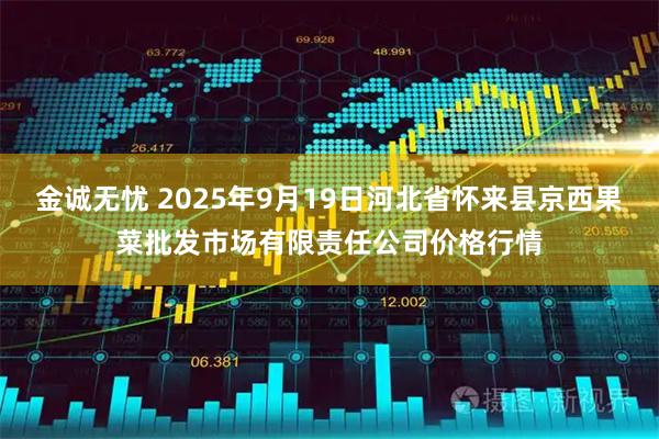 金诚无忧 2025年9月19日河北省怀来县京西果菜批发市场有限责任公司价格行情