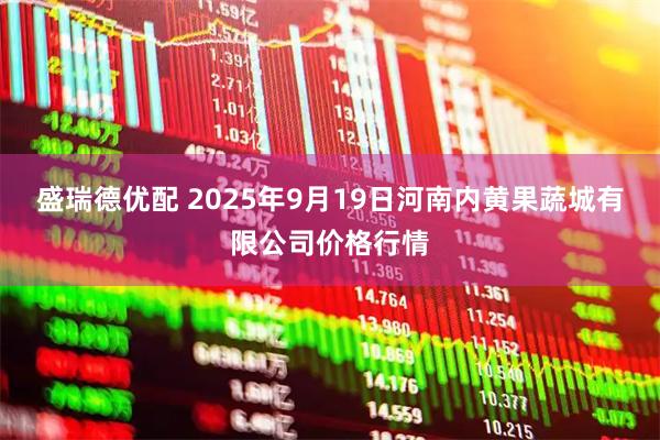 盛瑞德优配 2025年9月19日河南内黄果蔬城有限公司价格行情