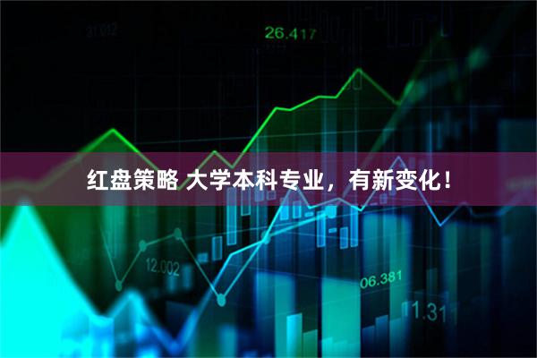 红盘策略 大学本科专业，有新变化！
