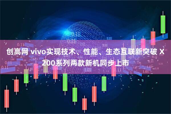 创高网 vivo实现技术、性能、生态互联新突破 X200系列两款新机同步上市
