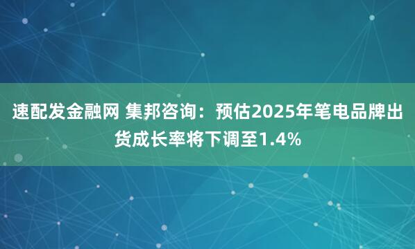 速配发金融网 集邦咨询：预估2025年笔电品牌出货成长率将下调至1.4%