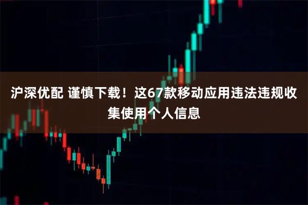 沪深优配 谨慎下载！这67款移动应用违法违规收集使用个人信息