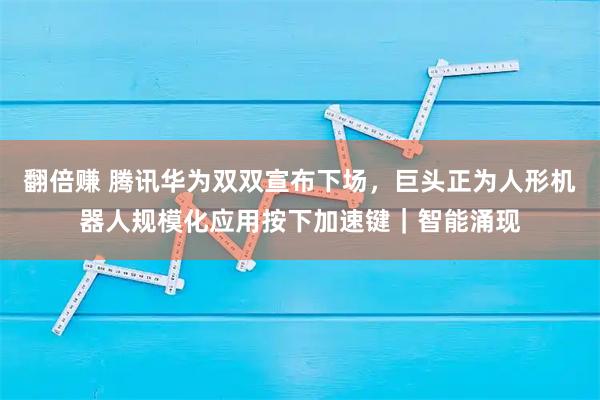 翻倍赚 腾讯华为双双宣布下场，巨头正为人形机器人规模化应用按下加速键｜智能涌现
