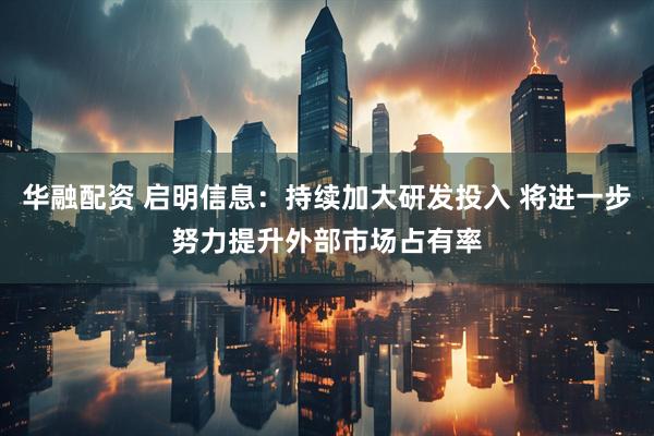 华融配资 启明信息：持续加大研发投入 将进一步努力提升外部市场占有率