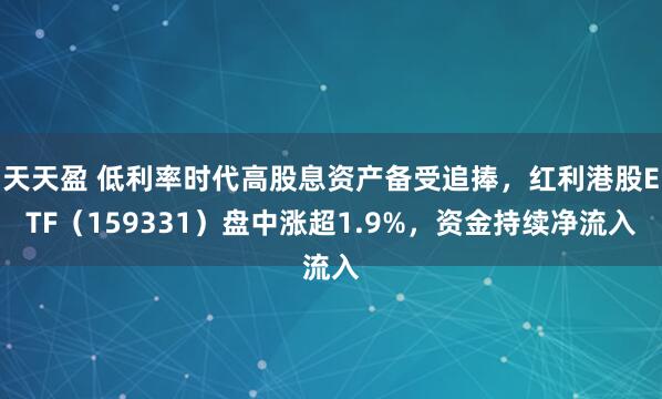天天盈 低利率时代高股息资产备受追捧，红利港股ETF（159331）盘中涨超1.9%，资金持续净流入