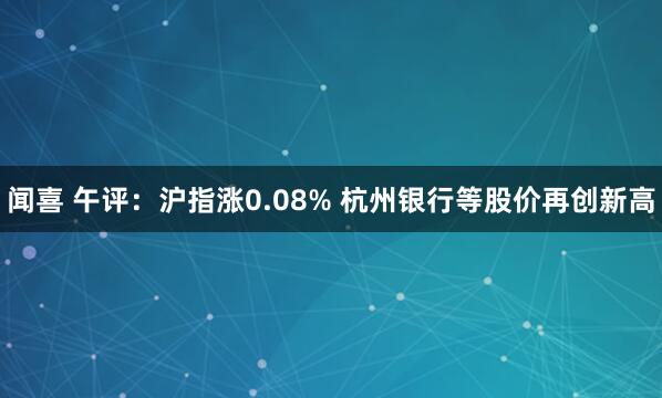 闻喜 午评：沪指涨0.08% 杭州银行等股价再创新高
