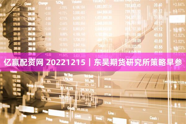 亿赢配资网 20221215｜东吴期货研究所策略早参