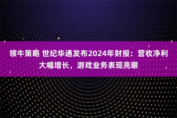 领牛策略 世纪华通发布2024年财报：营收净利大幅增长，游戏业务表现亮眼