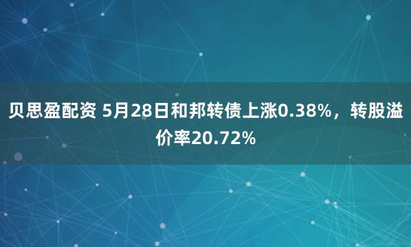 贝思盈配资 5月28日和邦转债上涨0.38%，转股溢价率20.72%
