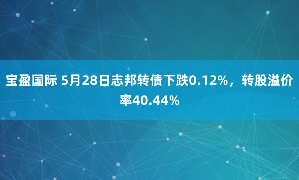 宝盈国际 5月28日志邦转债下跌0.12%，转股溢价率40.44%