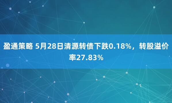 盈通策略 5月28日清源转债下跌0.18%，转股溢价率27.83%