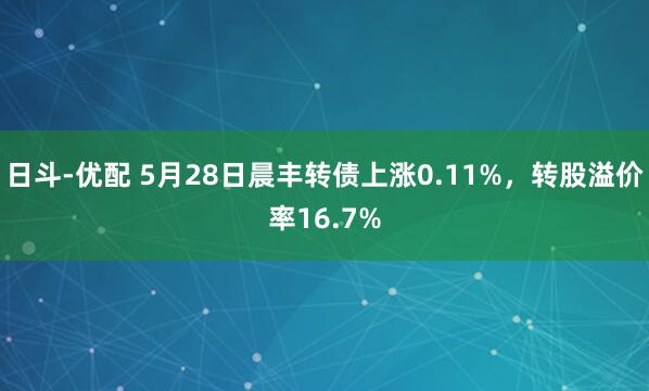 日斗-优配 5月28日晨丰转债上涨0.11%，转股溢价率16.7%