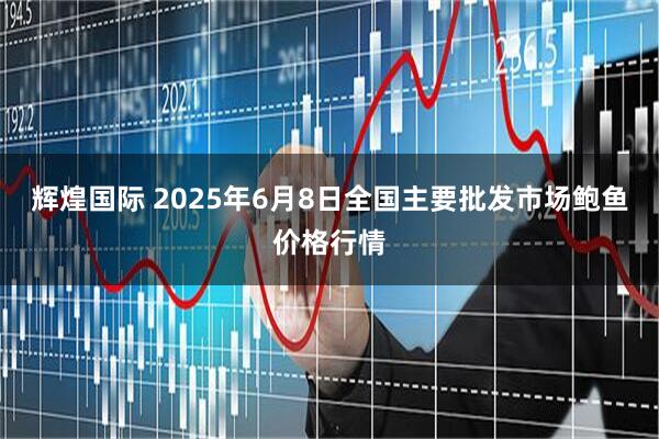 辉煌国际 2025年6月8日全国主要批发市场鲍鱼价格行情