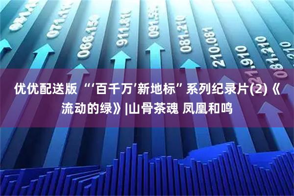 优优配送版 “‘百千万’新地标”系列纪录片(2)《流动的绿》|山骨茶魂 凤凰和鸣