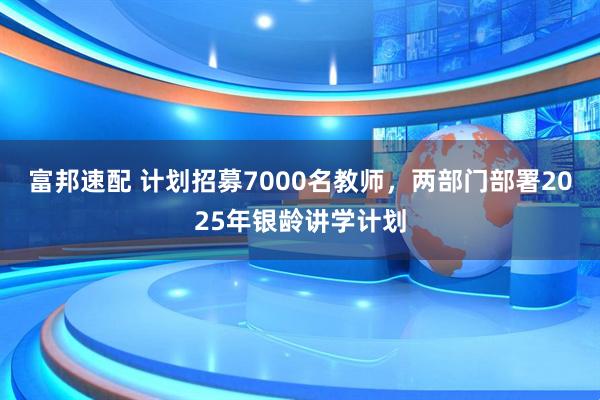 富邦速配 计划招募7000名教师，两部门部署2025年银龄讲学计划