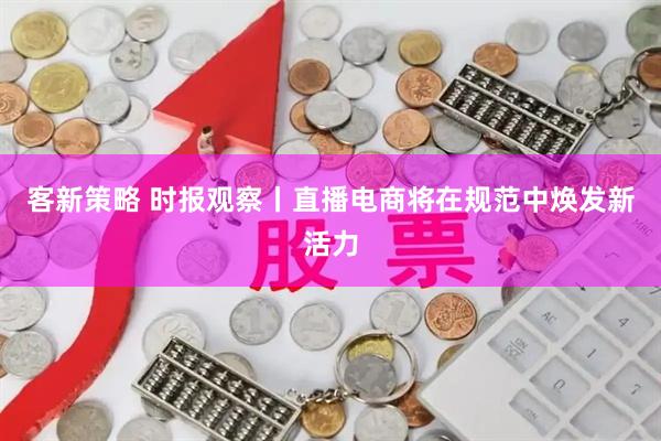 客新策略 时报观察丨直播电商将在规范中焕发新活力