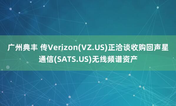 广州典丰 传Verizon(VZ.US)正洽谈收购回声星通信(SATS.US)无线频谱资产