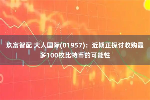 玖富智配 大人国际(01957)：近期正探讨收购最多100枚比特币的可能性
