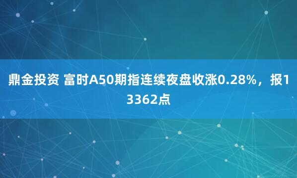 鼎金投资 富时A50期指连续夜盘收涨0.28%，报13362点