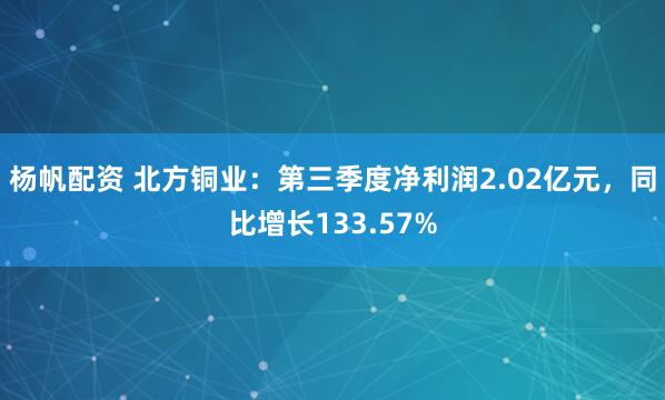 杨帆配资 北方铜业：第三季度净利润2.02亿元，同比增长133.57%