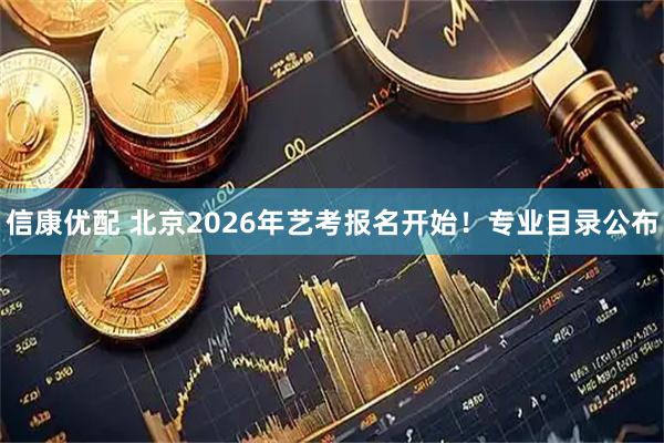 信康优配 北京2026年艺考报名开始！专业目录公布