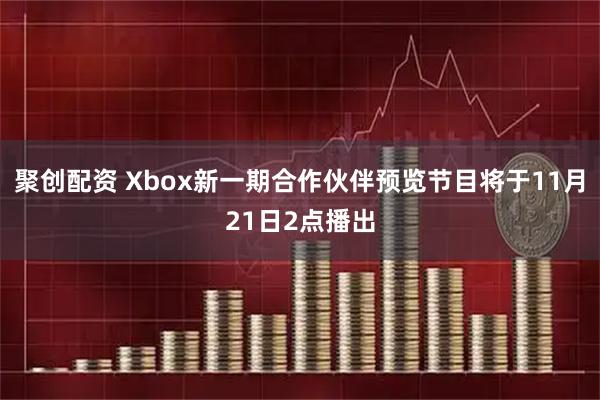 聚创配资 Xbox新一期合作伙伴预览节目将于11月21日2点播出