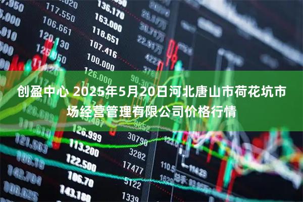 创盈中心 2025年5月20日河北唐山市荷花坑市场经营管理有限公司价格行情