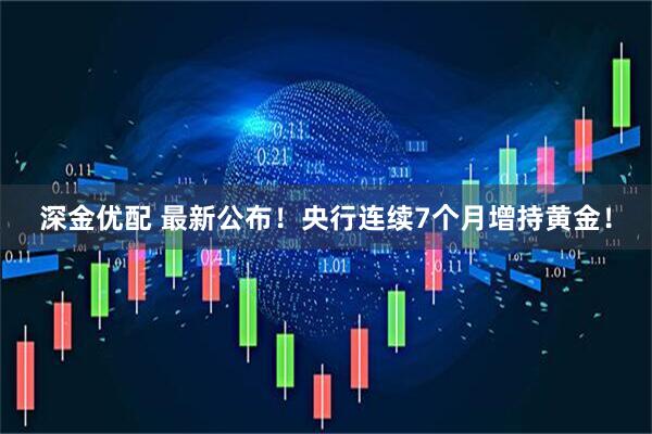 深金优配 最新公布！央行连续7个月增持黄金！