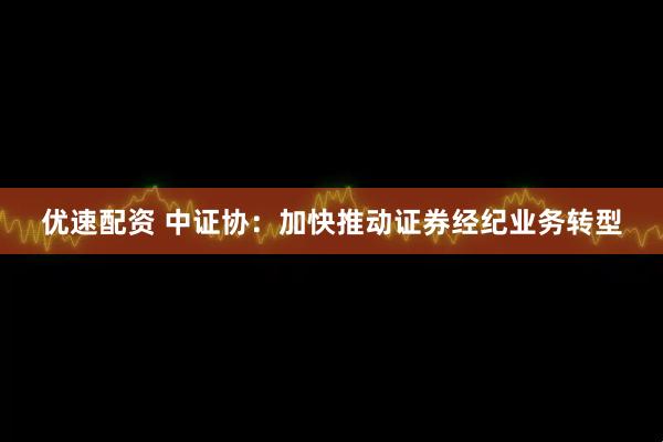 优速配资 中证协：加快推动证券经纪业务转型