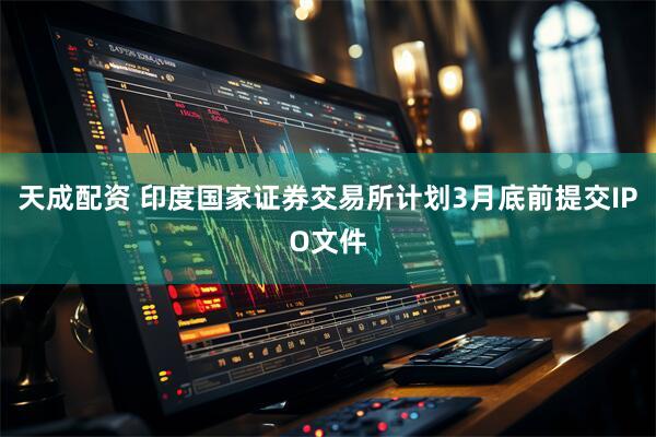 天成配资 印度国家证券交易所计划3月底前提交IPO文件