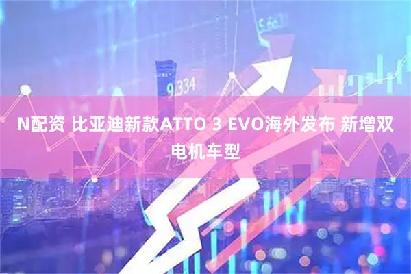 N配资 比亚迪新款ATTO 3 EVO海外发布 新增双电机车型