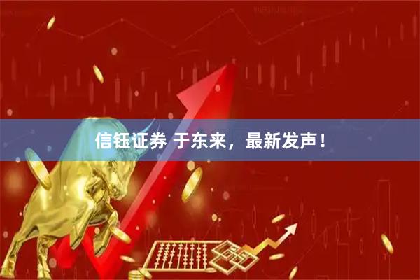 信钰证券 于东来，最新发声！