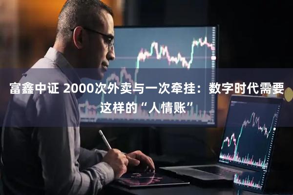 富鑫中证 2000次外卖与一次牵挂：数字时代需要这样的“人情账”