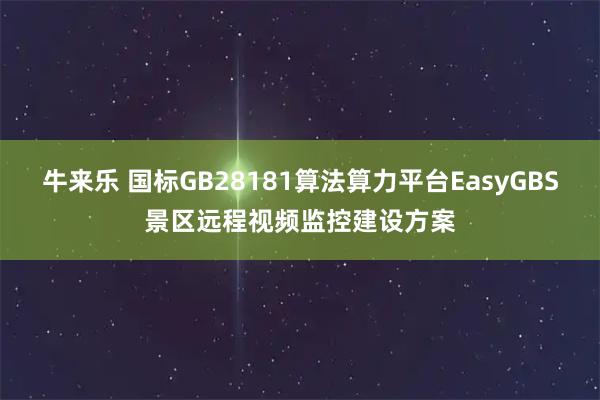 牛来乐 国标GB28181算法算力平台EasyGBS景区远程视频监控建设方案