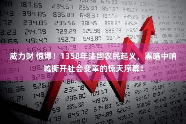 威力财 惊爆！1358年法国农民起义，黑暗中呐喊撕开社会变革的惊天序幕！