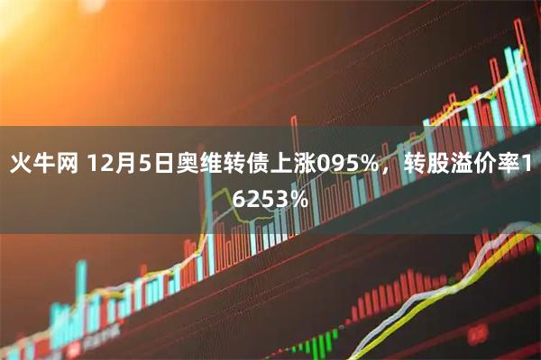 火牛网 12月5日奥维转债上涨095%，转股溢价率16253%