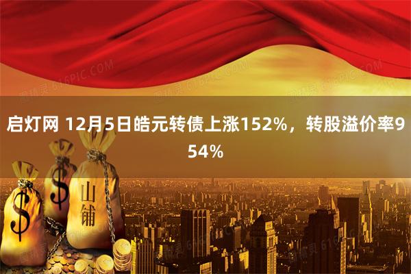 启灯网 12月5日皓元转债上涨152%，转股溢价率954%