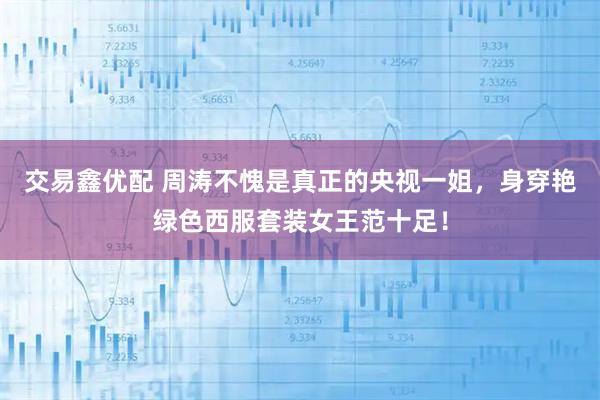 交易鑫优配 周涛不愧是真正的央视一姐，身穿艳绿色西服套装女王范十足！