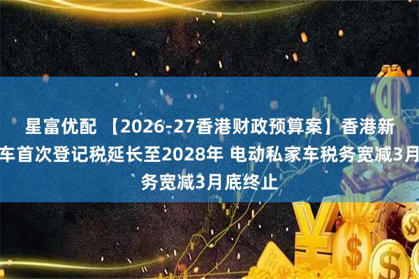 星富优配 【2026-27香港财政预算案】香港新能源电车首次登记税延长至2028年 电动私家车税务宽减3月底终止