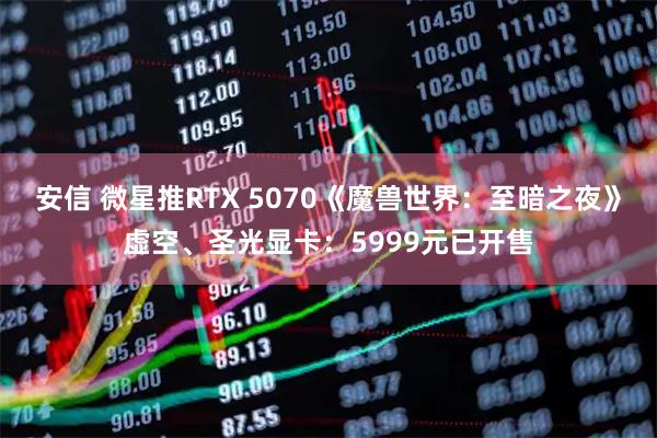 安信 微星推RTX 5070《魔兽世界：至暗之夜》虚空、圣光显卡：5999元已开售