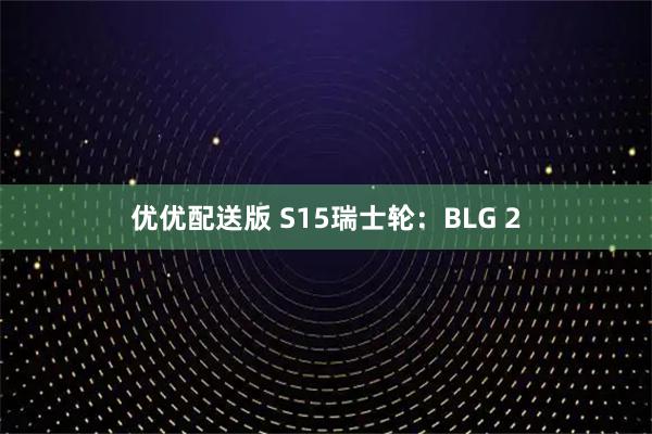 优优配送版 S15瑞士轮：BLG 2