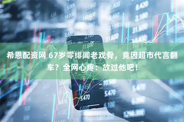 希恩配资网 67岁零绯闻老戏骨，竟因超市代言翻车？全网心疼：放过他吧！