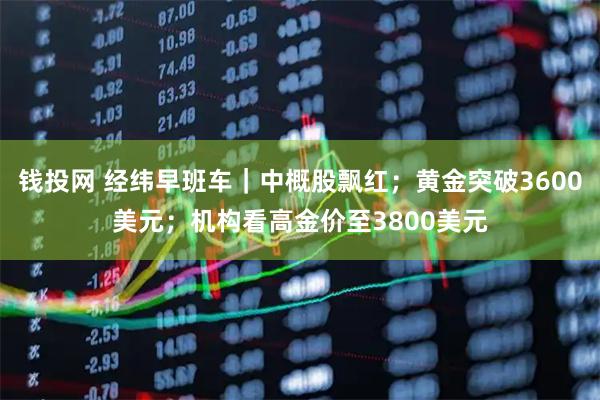 钱投网 经纬早班车｜中概股飘红；黄金突破3600美元；机构看高金价至3800美元