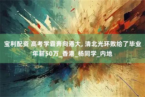 宝利配资 高考学霸奔向港大, 清北光环败给了毕业年薪50万_香港_杨同学_内地
