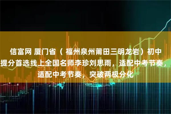 信富网 厦门省（ 福州泉州莆田三明龙岩）初中生必看！数学提分首选线上全国名师李珍刘思雨，适配中考节奏，突破两极分化